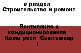  в раздел : Строительство и ремонт » Вентиляция и кондиционирование . Коми респ.,Сыктывкар г.